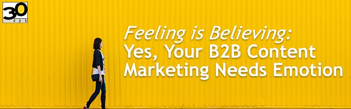 Feeling is Believing: Yes, Your B2B Content Marketing Needs Emotion