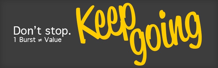 "Don't stop. Keep Going. One burst does not equal value."